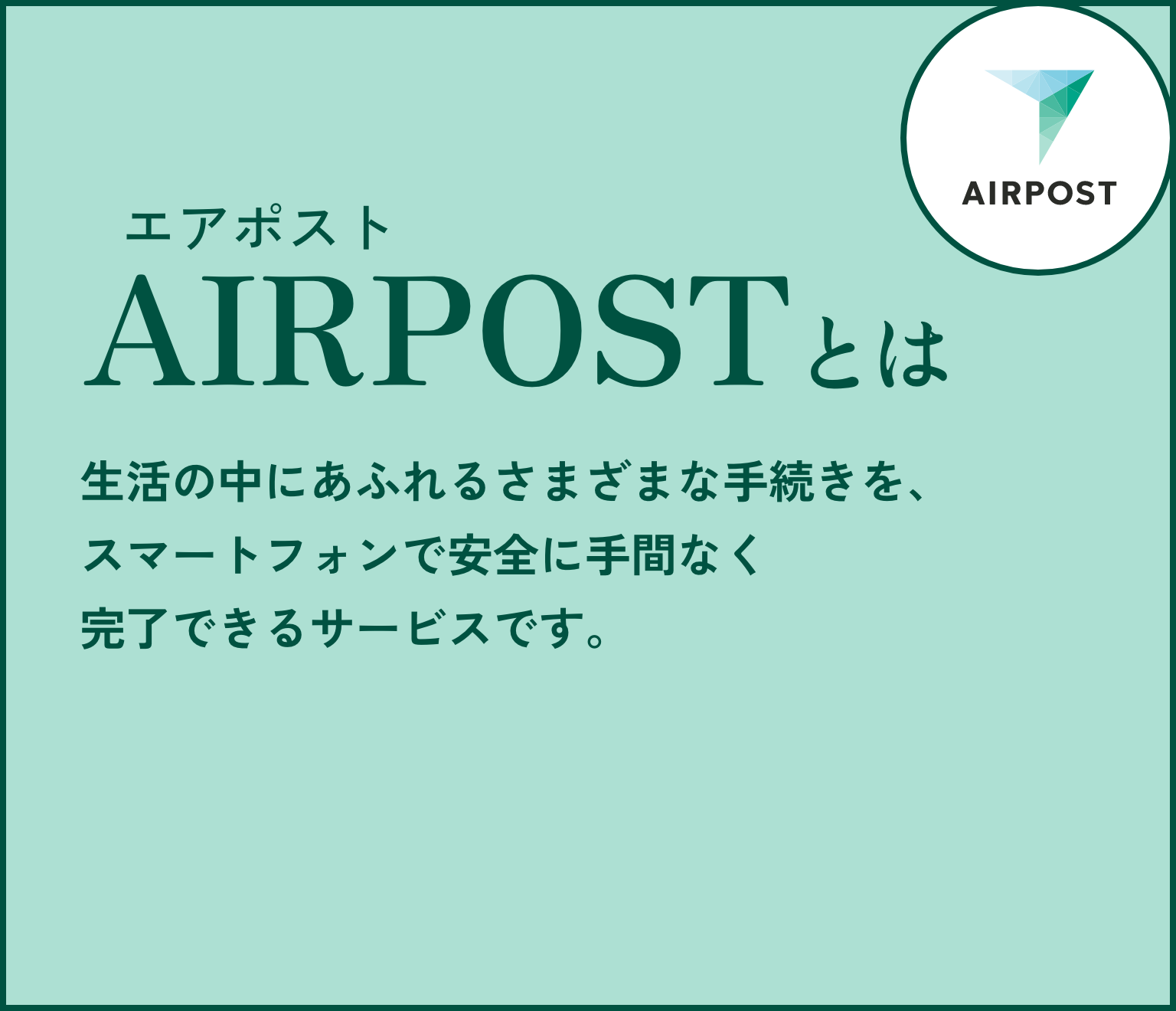 AIRPOSTとは 生活の中にあふれるさまざまな手続きを、スマートフォンで安全に手間なく完了できるサービスです。